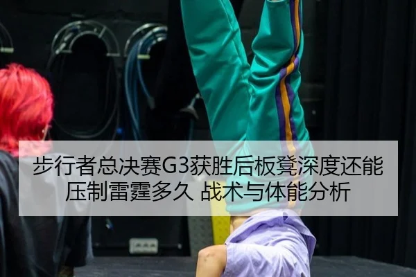 步行者总决赛G3获胜后板凳深度还能压制雷霆多久 战术与体能分析