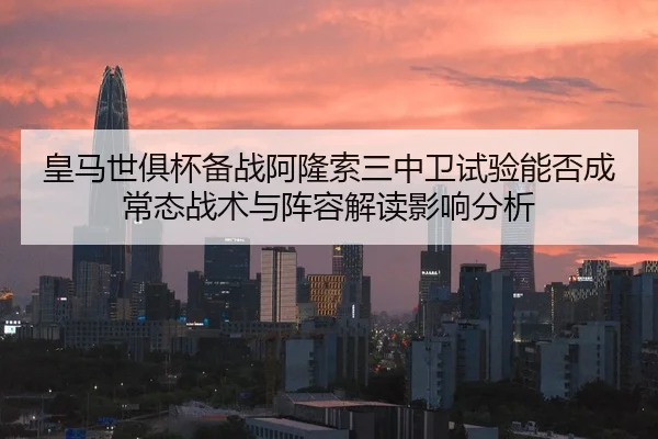 皇马世俱杯备战阿隆索三中卫试验能否成常态战术与阵容解读影响分析