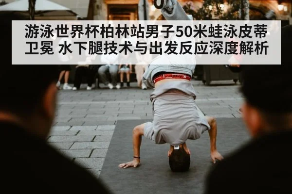 游泳世界杯柏林站男子50米蛙泳皮蒂卫冕 水下腿技术与出发反应深度解析