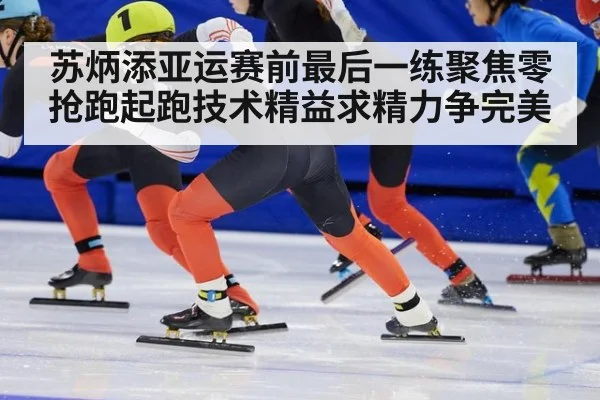 苏炳添亚运赛前最后一练聚焦零抢跑起跑技术精益求精力争完美