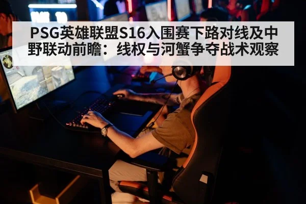 PSG英雄联盟S16入围赛下路对线及中野联动前瞻：线权与河蟹争夺战术观察