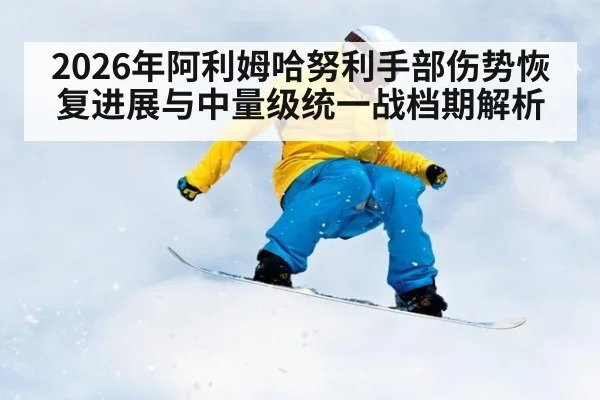 2026年阿利姆哈努利手部伤势恢复进展与中量级统一战档期解析