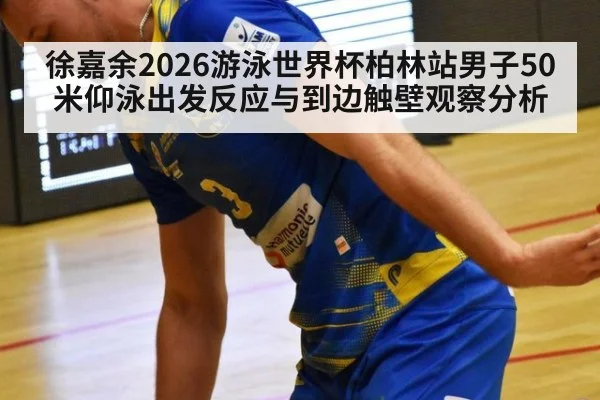 徐嘉余2026游泳世界杯柏林站男子50米仰泳出发反应与到边触壁观察分析