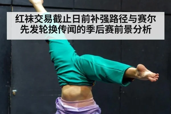 红袜交易截止日前补强路径与赛尔先发轮换传闻的季后赛前景分析